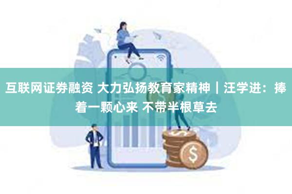 互联网证劵融资 大力弘扬教育家精神｜汪学进：捧着一颗心来 不带半根草去