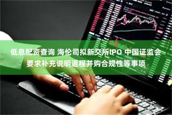 低息配资查询 海伦司拟新交所IPO 中国证监会要求补充说明返程并购合规性等事项