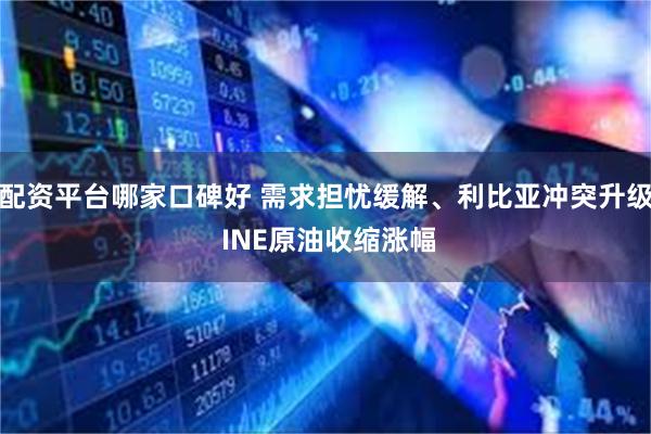 配资平台哪家口碑好 需求担忧缓解、利比亚冲突升级 INE原油收缩涨幅