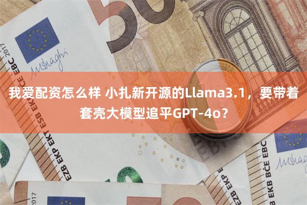 我爱配资怎么样 小扎新开源的Llama3.1，要带着套壳大模型追平GPT-4o？