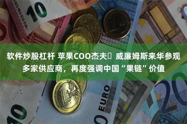 软件炒股杠杆 苹果COO杰夫・威廉姆斯来华参观多家供应商，再度强调中国“果链”价值