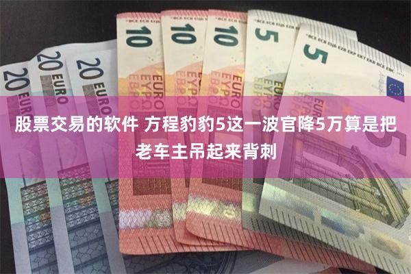 股票交易的软件 方程豹豹5这一波官降5万算是把老车主吊起来背刺