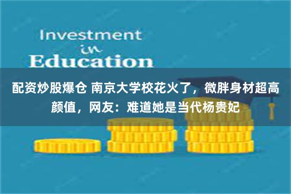 配资炒股爆仓 南京大学校花火了，微胖身材超高颜值，网友：难道她是当代杨贵妃