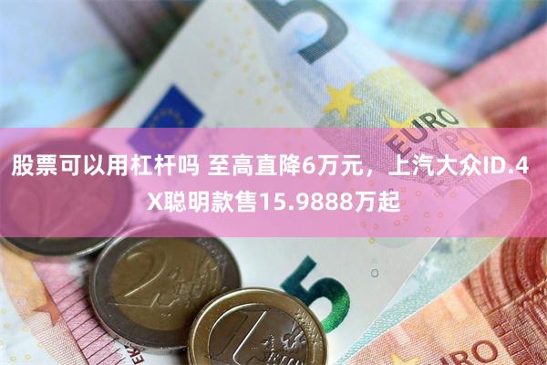 股票可以用杠杆吗 至高直降6万元，上汽大众ID.4 X聪明款售15.9888万起