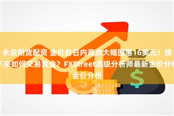 永安期货配资 金价自日内高点大幅回落16美元！接下来如何交易黄金？FXStreet高级分析师最新金价分析