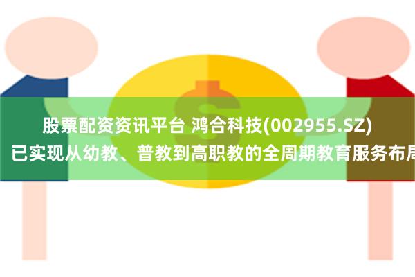 股票配资资讯平台 鸿合科技(002955.SZ)：已实现从幼教、普教到高职教的全周期教育服务布局