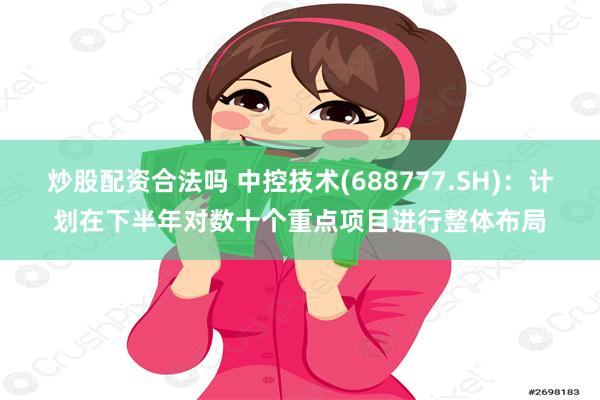 炒股配资合法吗 中控技术(688777.SH)：计划在下半年对数十个重点项目进行整体布局