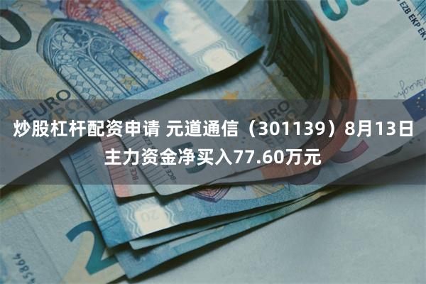 炒股杠杆配资申请 元道通信（301139）8月13日主力资金净买入77.60万元