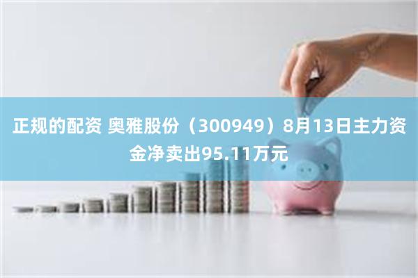 正规的配资 奥雅股份（300949）8月13日主力资金净卖出95.11万元