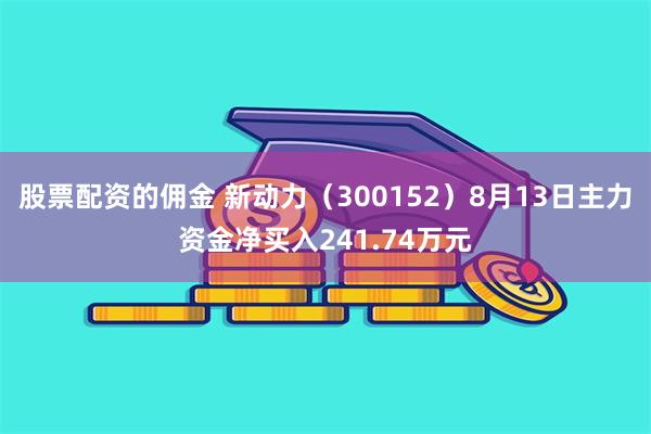 股票配资的佣金 新动力（300152）8月13日主力资金净买入241.74万元