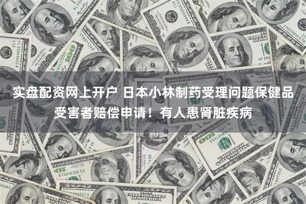 实盘配资网上开户 日本小林制药受理问题保健品受害者赔偿申请！有人患肾脏疾病