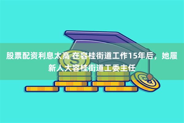 股票配资利息太高 在容桂街道工作15年后，她履新人大容桂街道工委主任