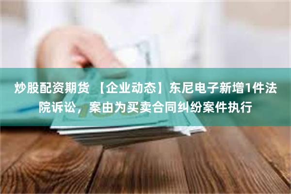 炒股配资期货 【企业动态】东尼电子新增1件法院诉讼，案由为买卖合同纠纷案件执行