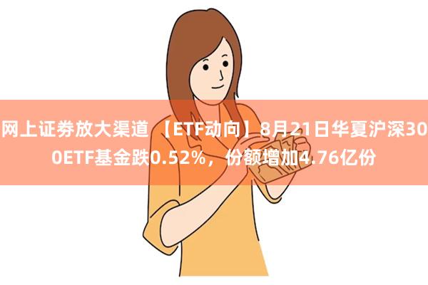 网上证劵放大渠道 【ETF动向】8月21日华夏沪深300ETF基金跌0.52%，份额增加4.76亿份