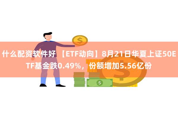 什么配资软件好 【ETF动向】8月21日华夏上证50ETF基金跌0.49%，份额增加5.56亿份