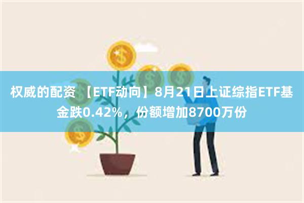 权威的配资 【ETF动向】8月21日上证综指ETF基金跌0.42%，份额增加8700万份