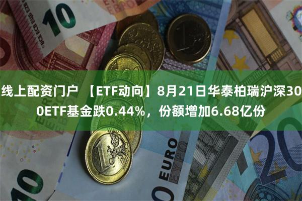 线上配资门户 【ETF动向】8月21日华泰柏瑞沪深300ETF基金跌0.44%，份额增加6.68亿份