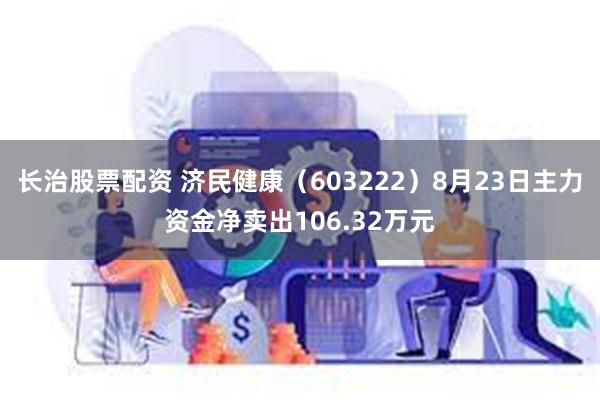 长治股票配资 济民健康（603222）8月23日主力资金净卖出106.32万元