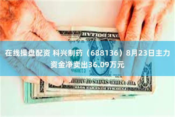 在线操盘配资 科兴制药（688136）8月23日主力资金净卖出36.09万元