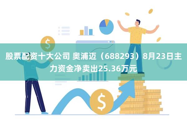 股票配资十大公司 奥浦迈（688293）8月23日主力资金净卖出25.36万元