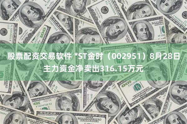 股票配资交易软件 *ST金时（002951）8月28日主力资金净卖出316.15万元