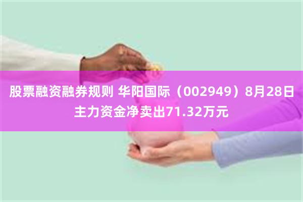 股票融资融券规则 华阳国际（002949）8月28日主力资金净卖出71.32万元