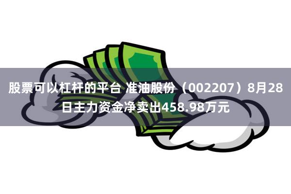 股票可以杠杆的平台 准油股份（002207）8月28日主力资金净卖出458.98万元