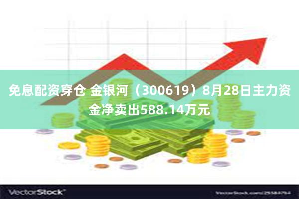 免息配资穿仓 金银河（300619）8月28日主力资金净卖出588.14万元