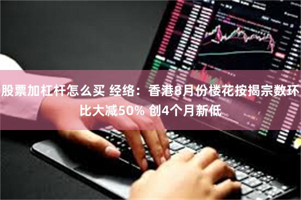 股票加杠杆怎么买 经络：香港8月份楼花按揭宗数环比大减50% 创4个月新低