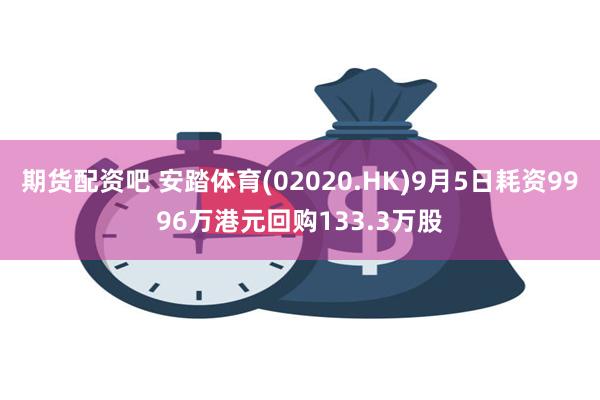 期货配资吧 安踏体育(02020.HK)9月5日耗资9996万港元回购133.3万股