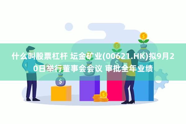 什么叫股票杠杆 坛金矿业(00621.HK)拟9月20日举行董事会会议 审批全年业绩