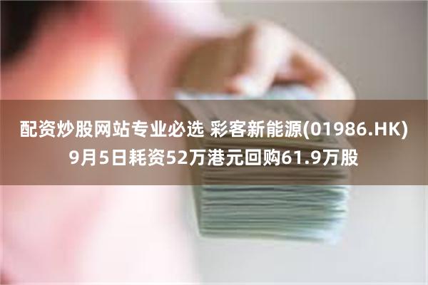 配资炒股网站专业必选 彩客新能源(01986.HK)9月5日耗资52万港元回购61.9万股