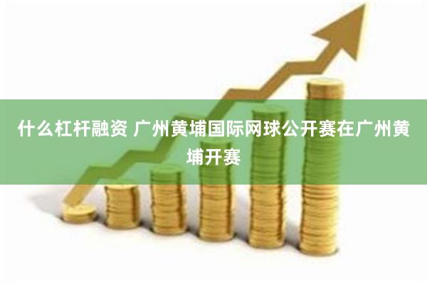 什么杠杆融资 广州黄埔国际网球公开赛在广州黄埔开赛