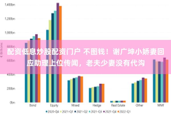 配资低息炒股配资门户 不图钱！谢广坤小娇妻回应助理上位传闻，老夫少妻没有代沟