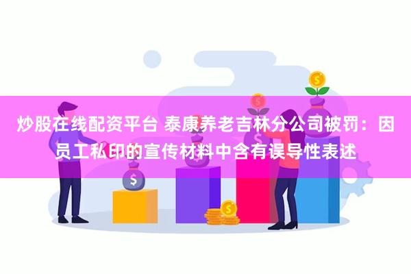 炒股在线配资平台 泰康养老吉林分公司被罚：因员工私印的宣传材料中含有误导性表述