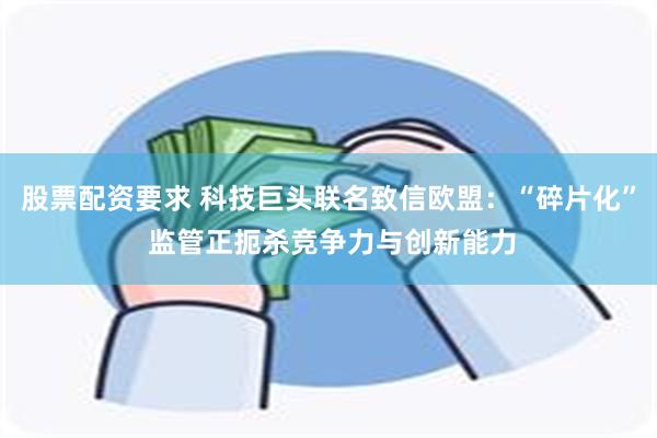 股票配资要求 科技巨头联名致信欧盟：“碎片化” 监管正扼杀竞争力与创新能力