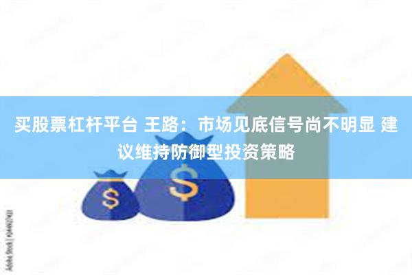 买股票杠杆平台 王路：市场见底信号尚不明显 建议维持防御型投资策略