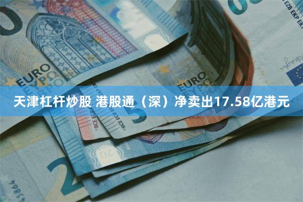 天津杠杆炒股 港股通（深）净卖出17.58亿港元