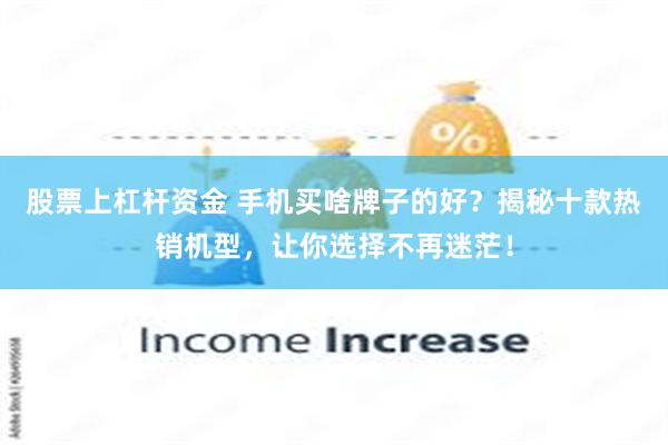 股票上杠杆资金 手机买啥牌子的好？揭秘十款热销机型，让你选择不再迷茫！