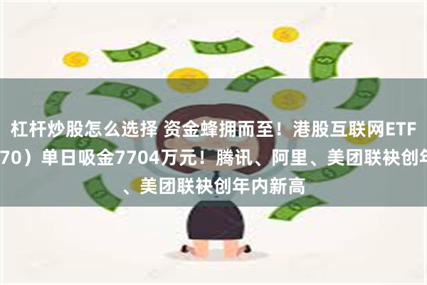 杠杆炒股怎么选择 资金蜂拥而至！港股互联网ETF（513770）单日吸金7704万元！腾讯、阿里、美团联袂创年内新高