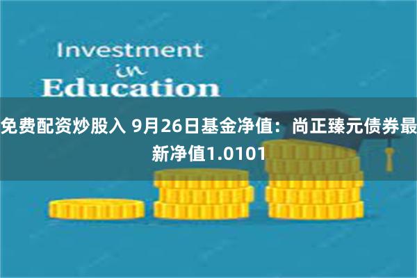 免费配资炒股入 9月26日基金净值：尚正臻元债券最新净值1.0101