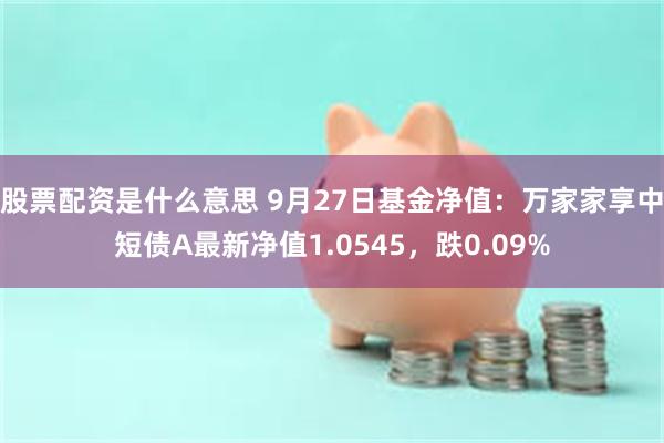 股票配资是什么意思 9月27日基金净值：万家家享中短债A最新净值1.0545，跌0.09%