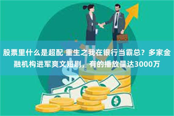 股票里什么是超配 重生之我在银行当霸总？多家金融机构进军爽文短剧，有的播放量达3000万