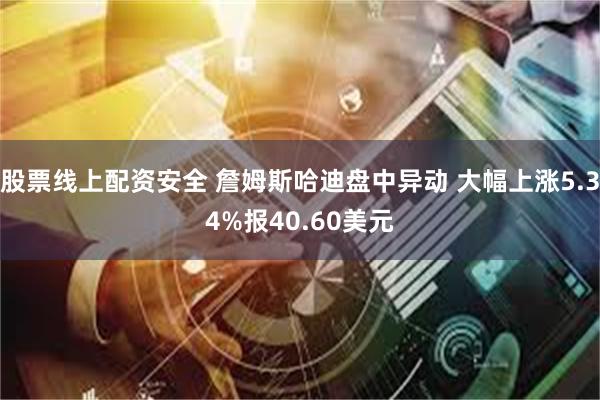 股票线上配资安全 詹姆斯哈迪盘中异动 大幅上涨5.34%报40.60美元