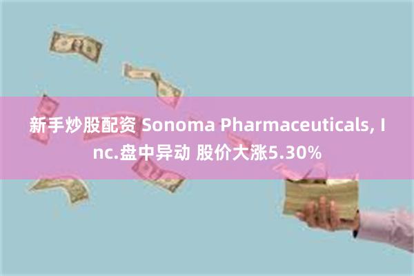 新手炒股配资 Sonoma Pharmaceuticals, Inc.盘中异动 股价大涨5.30%