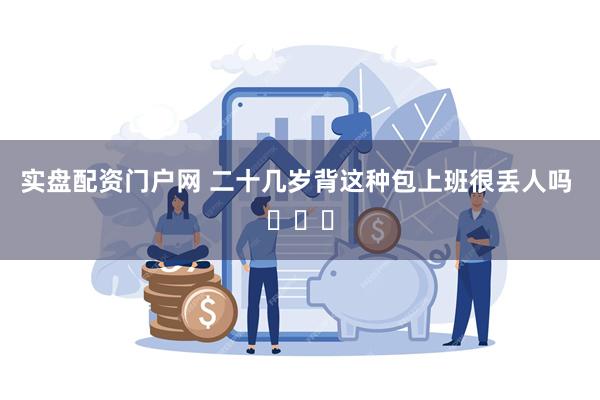 实盘配资门户网 二十几岁背这种包上班很丢人吗 ​​​