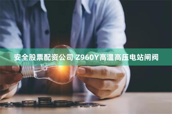 安全股票配资公司 Z960Y高温高压电站闸阀