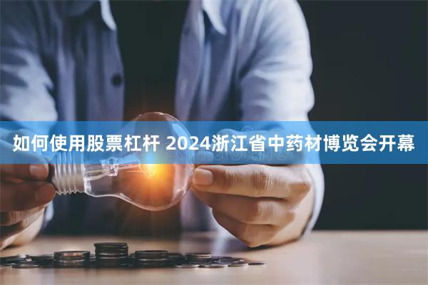 如何使用股票杠杆 2024浙江省中药材博览会开幕