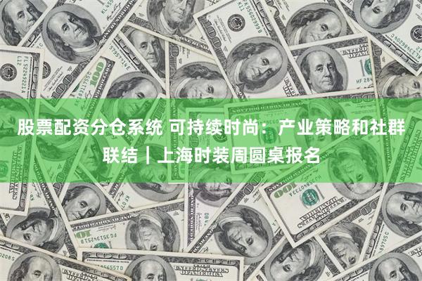 股票配资分仓系统 可持续时尚：产业策略和社群联结｜上海时装周圆桌报名