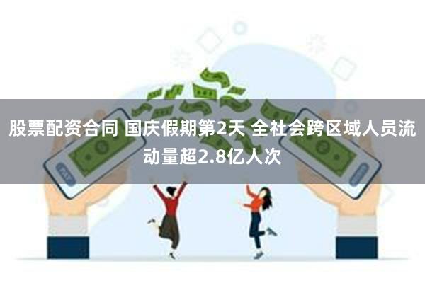 股票配资合同 国庆假期第2天 全社会跨区域人员流动量超2.8亿人次